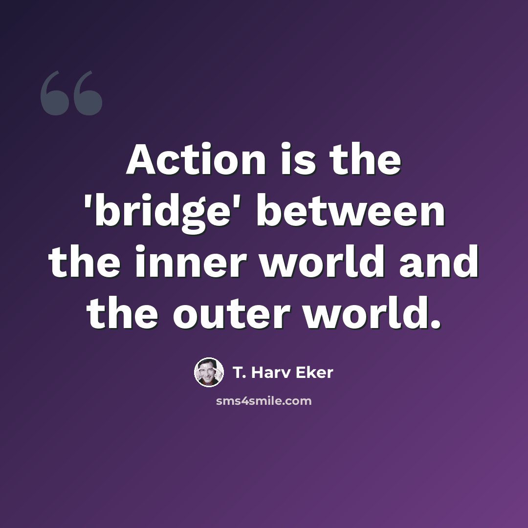 “Action is the 'bridge' between the inner world and the outer world.” quote by T. Harv Eker