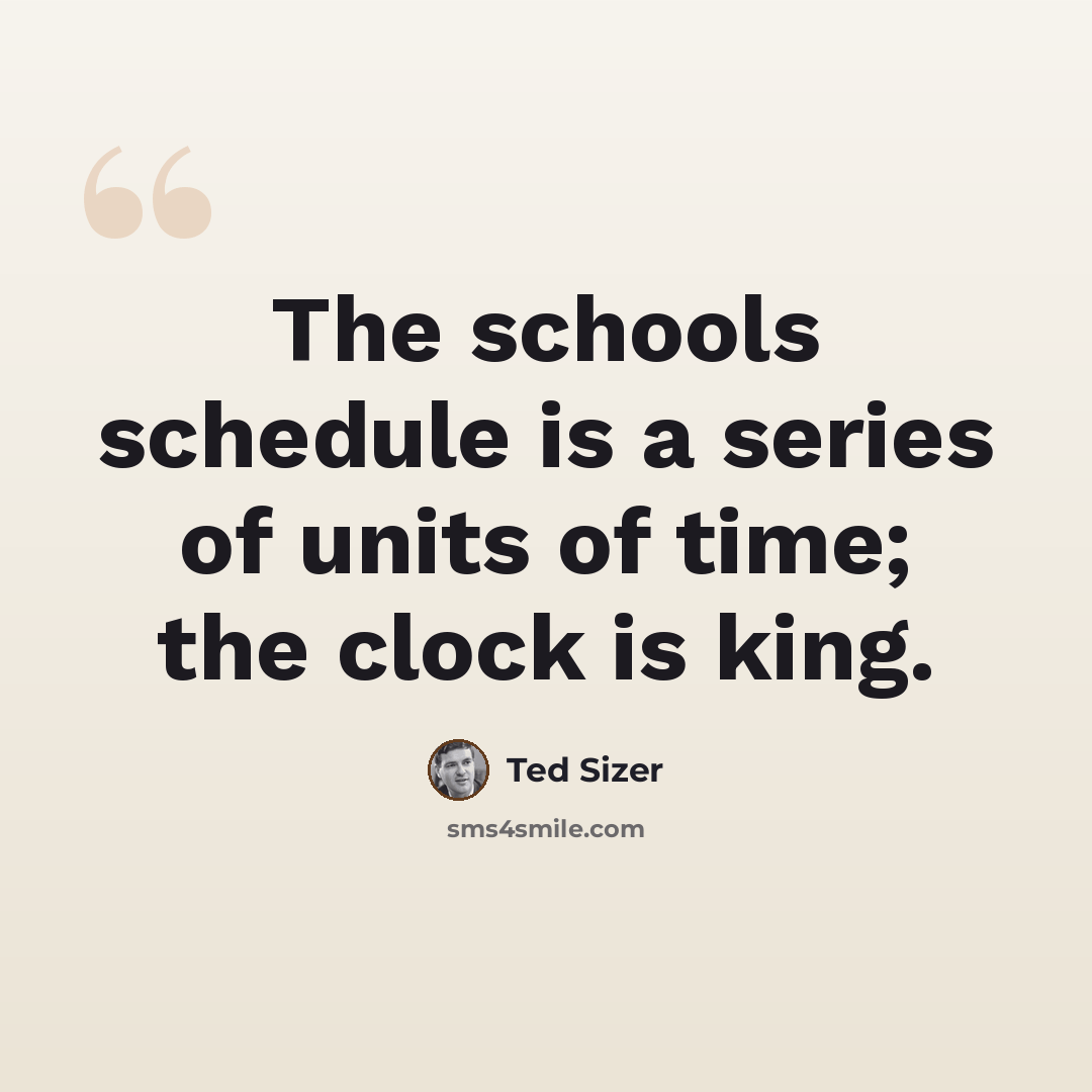 “The schools schedule is a series of units of time; the clock is king.” quote by Ted Sizer