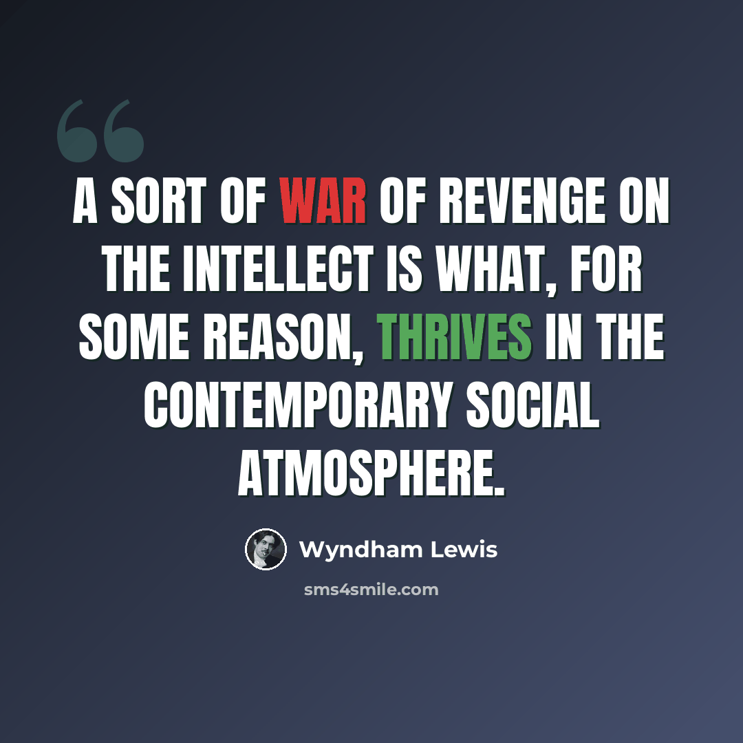 “A sort of war of revenge on the intellect is what, for some reason, thrives in the contemporary social atmosphere.” quote by Wyndham Lewis