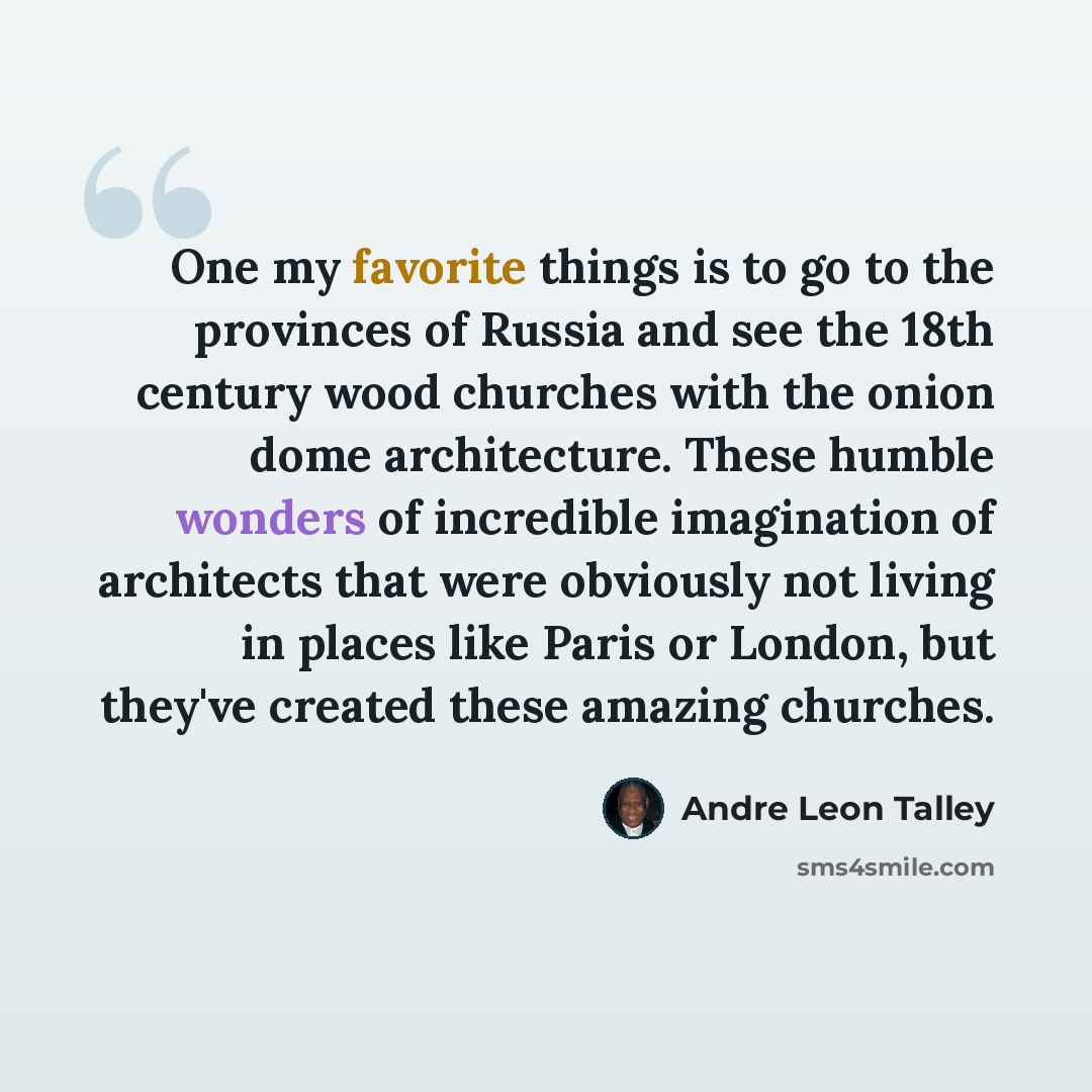 “One my favorite things is to go to the provinces of Russia and see the 18th century wood churches with the onion dome architecture. These humble wonders of incredible imagination of architects that were obviously not living in places like Paris or London, but they've created these amazing churches.” quote by Andre Leon Talley
