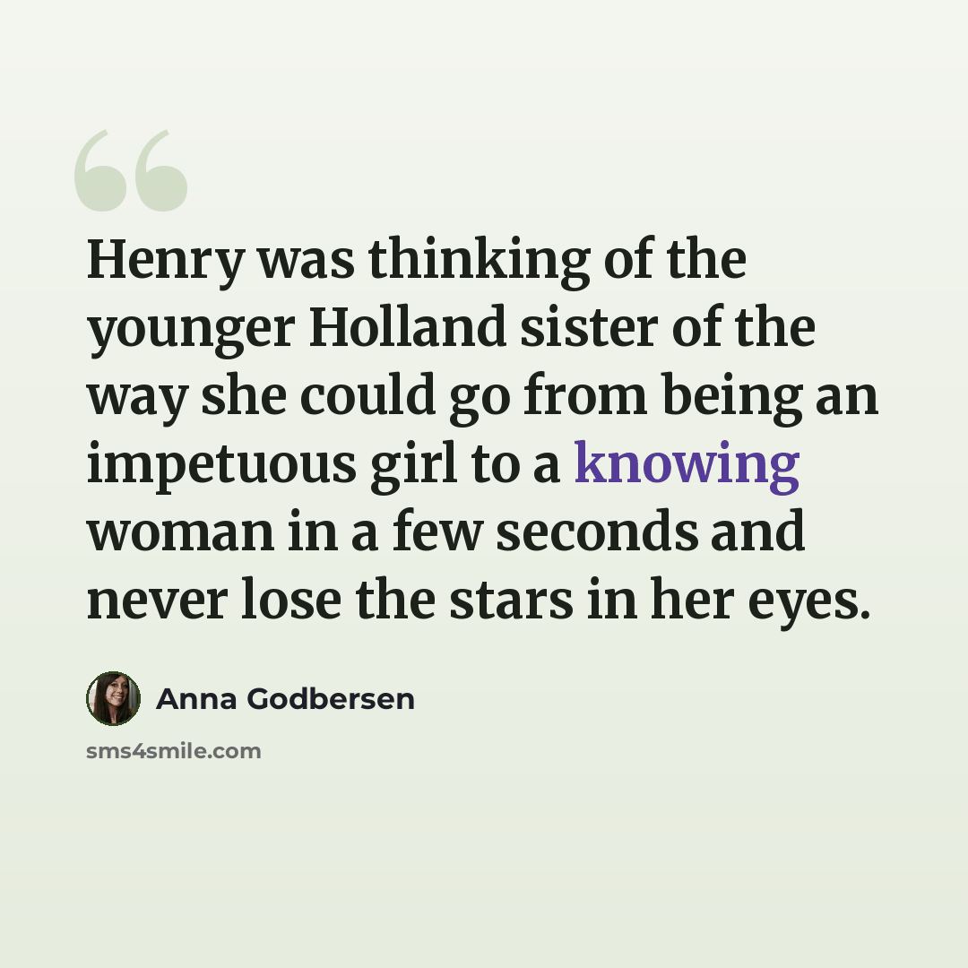 “Henry was thinking of the younger Holland sister of the way she could go from being an impetuous girl to a knowing woman in a few seconds and never lose the stars in her eyes.” quote by Anna Godbersen