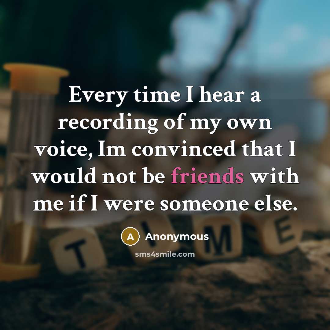 “Every time I hear a recording of my own voice, Im convinced that I would not be friends with me if I were someone else.” quote by Anonymous