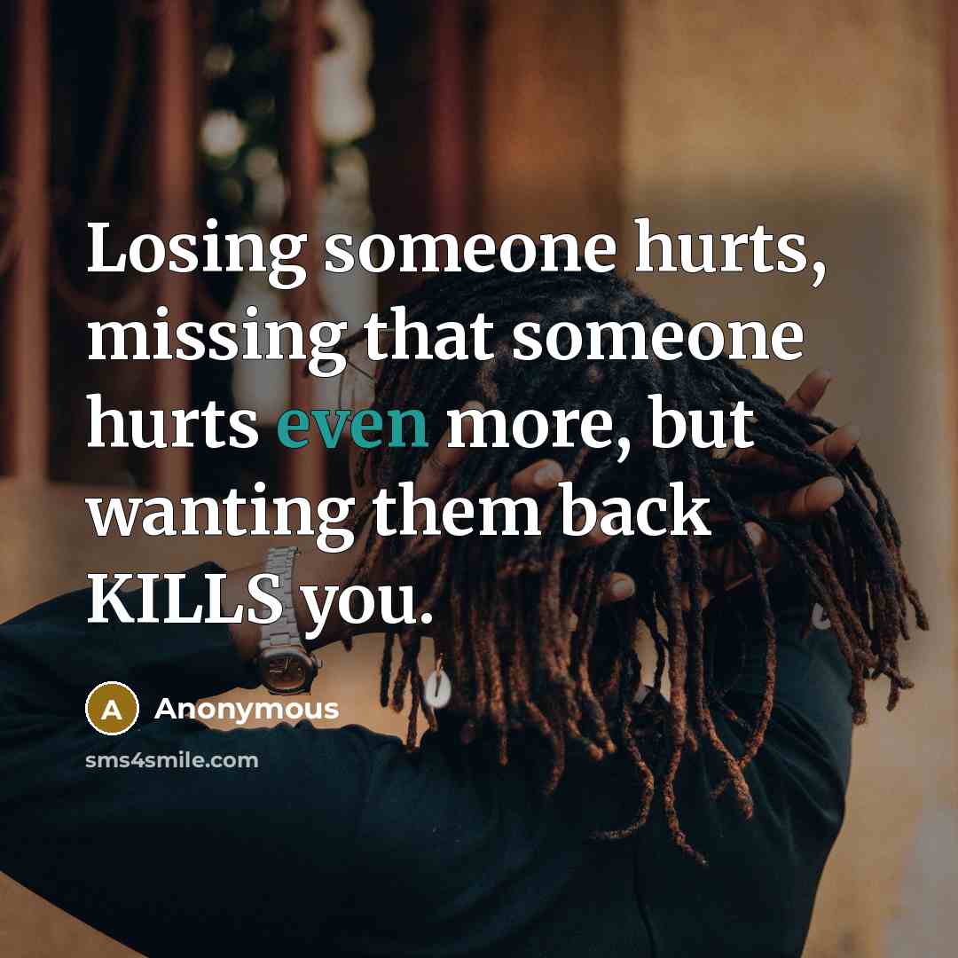 “Losing someone hurts, missing that someone hurts even more, but wanting them back KILLS you.” quote by Anonymous