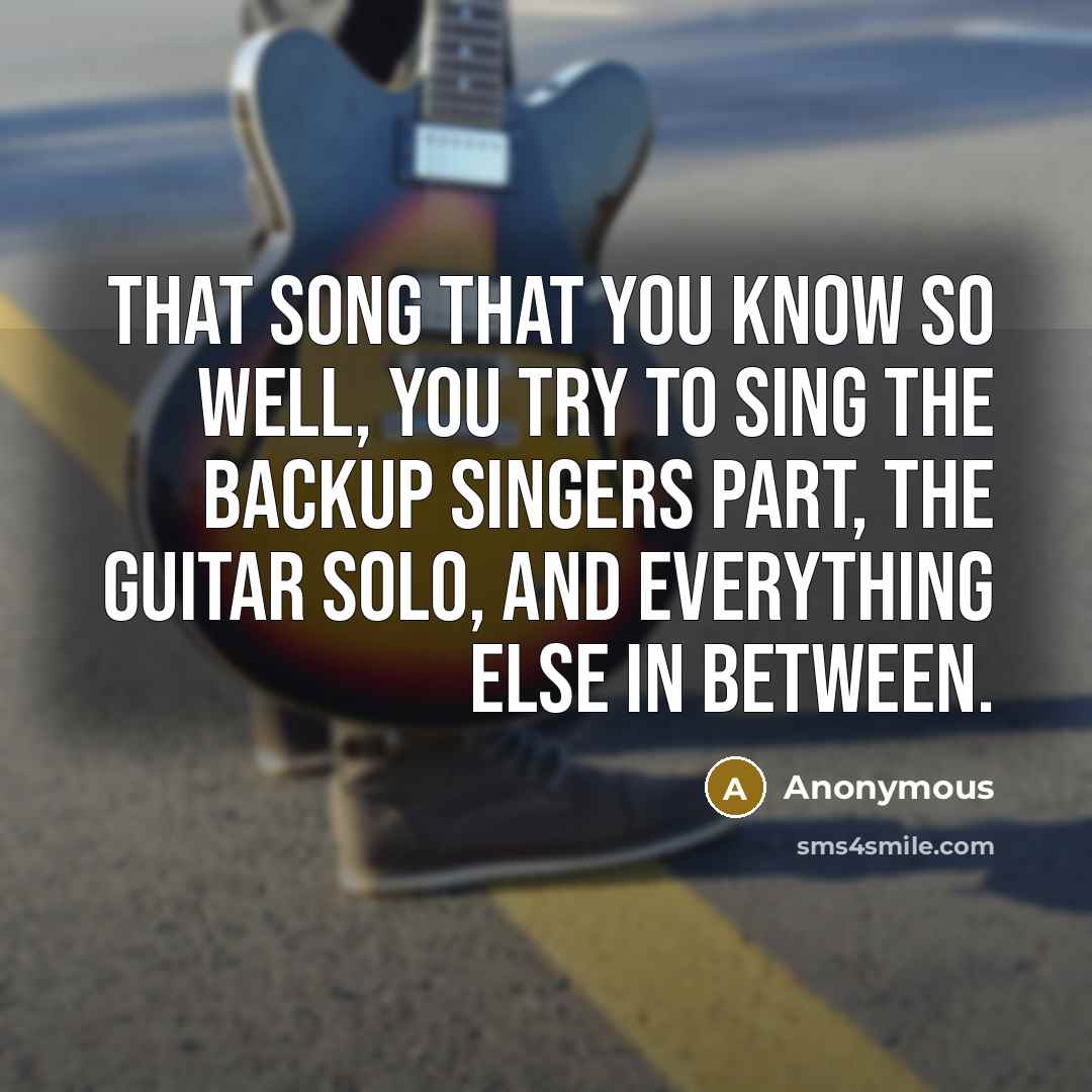 “That song that you know so well, you try to sing the backup singers part, the guitar solo, and everything else in between.” quote by Anonymous