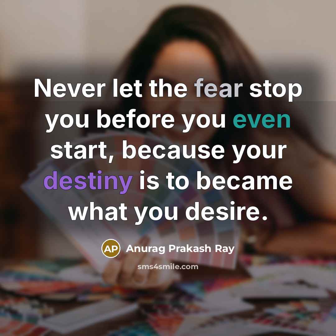 “Never let the fear stop you before you even start, because your destiny is to became what you desire.” quote by Anurag Prakash Ray