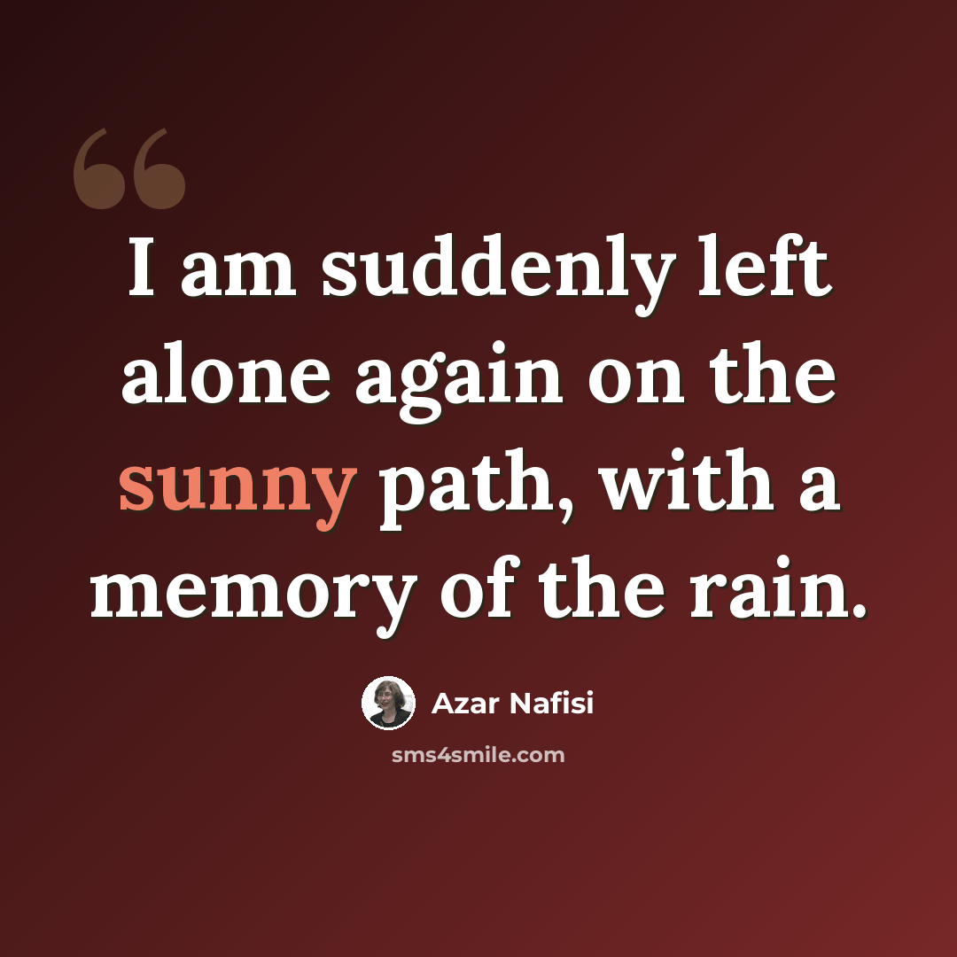 “I am suddenly left alone again on the sunny path, with a memory of the rain.” quote by Azar Nafisi