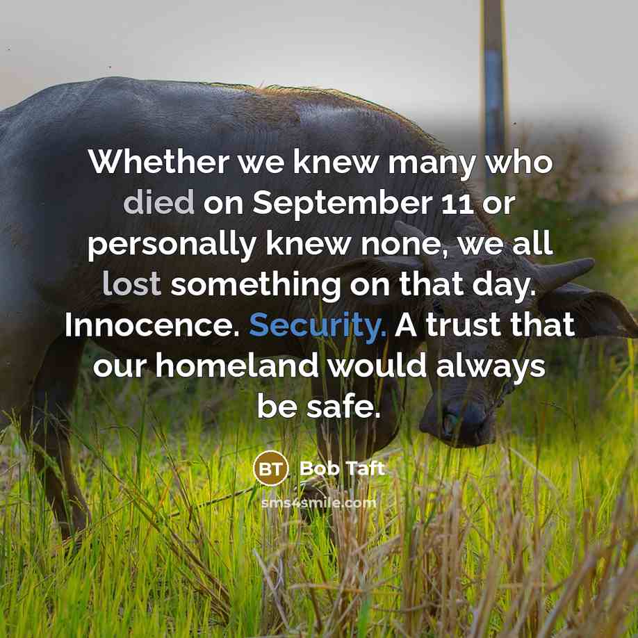 “Whether we knew many who died on September 11 or personally knew none, we all lost something on that day. Innocence. Security. A trust that our homeland would always be safe.” quote by Bob Taft