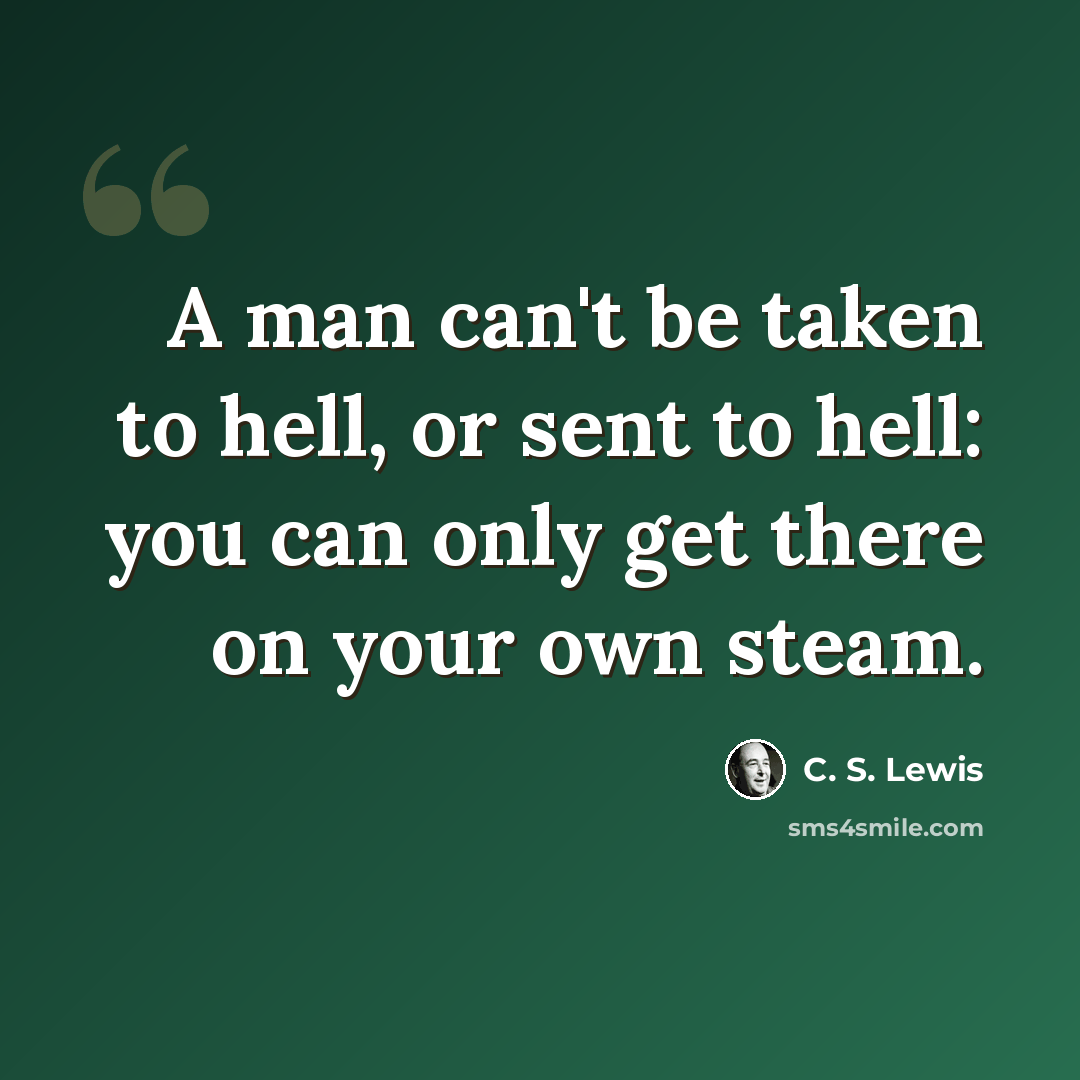 “A man can't be taken to hell, or sent to hell: you can only get there on your own steam.” quote by C. S. Lewis