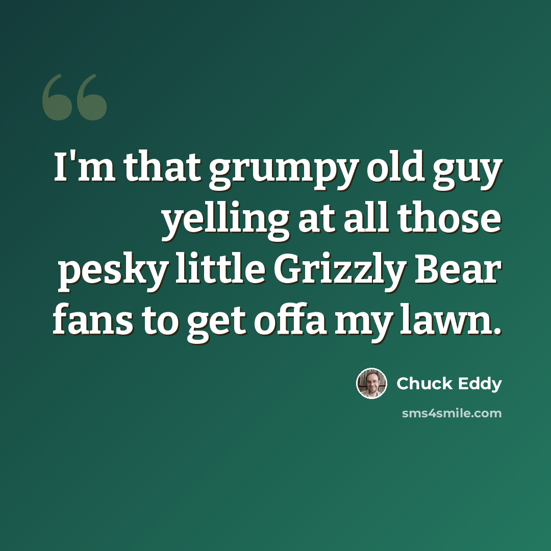“I'm that grumpy old guy yelling at all those pesky little Grizzly Bear fans to get offa my lawn.” quote by Chuck Eddy