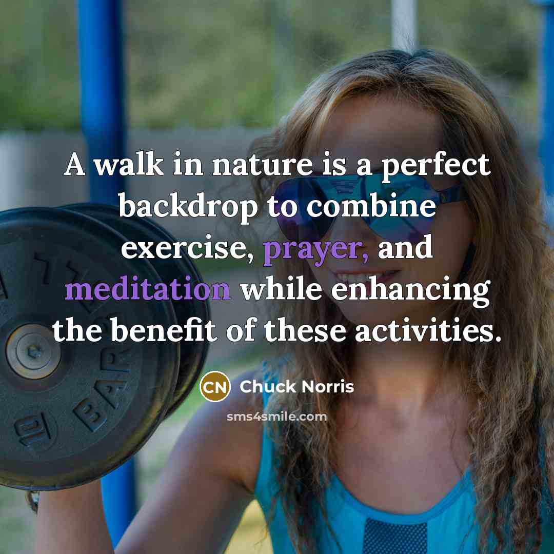 “A walk in nature is a perfect backdrop to combine exercise, prayer, and meditation while enhancing the benefit of these activities.” quote by Chuck Norris