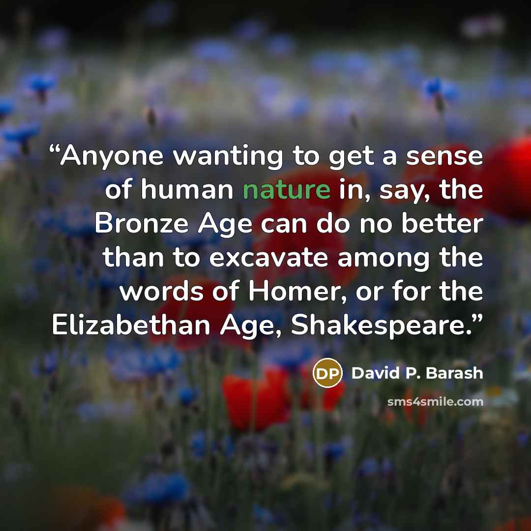 “Anyone wanting to get a sense of human nature in, say, the Bronze Age can do no better than to excavate among the words of Homer, or for the Elizabethan Age, Shakespeare.” quote by David P. Barash