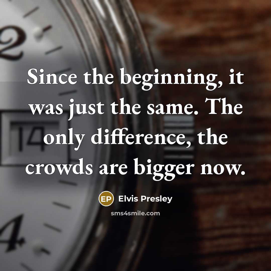 “Since the beginning, it was just the same. The only difference, the crowds are bigger now.” quote by Elvis Presley