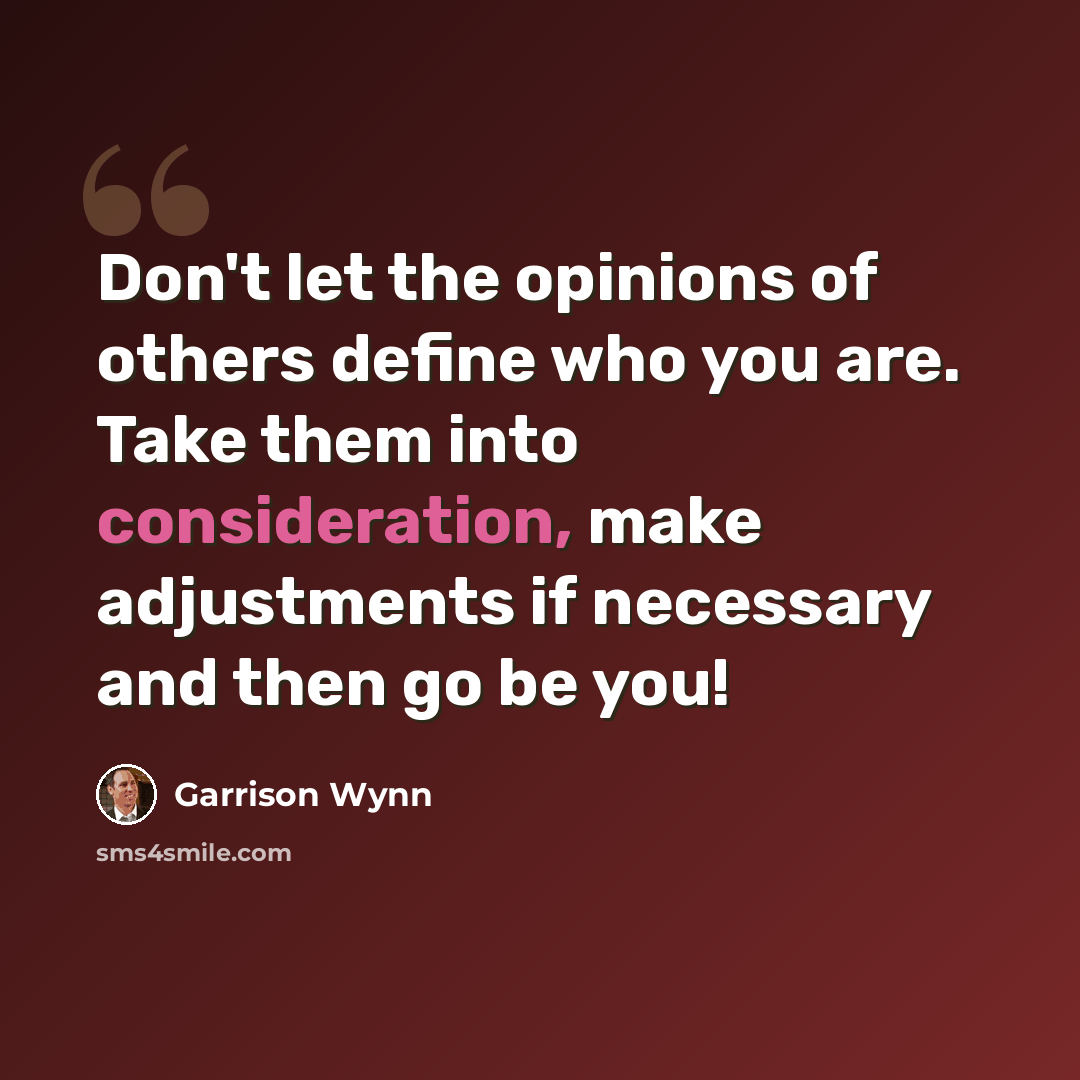 “Don't let the opinions of others define who you are. Take them into consideration, make adjustments if necessary and then go be you!” quote by Garrison Wynn