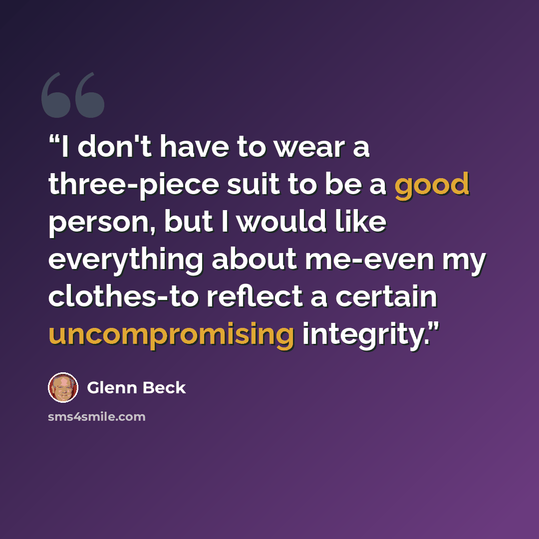 “I don't have to wear a three-piece suit to be a good person, but I would like everything about me-even my clothes-to reflect a certain uncompromising integrity.” quote by Glenn Beck