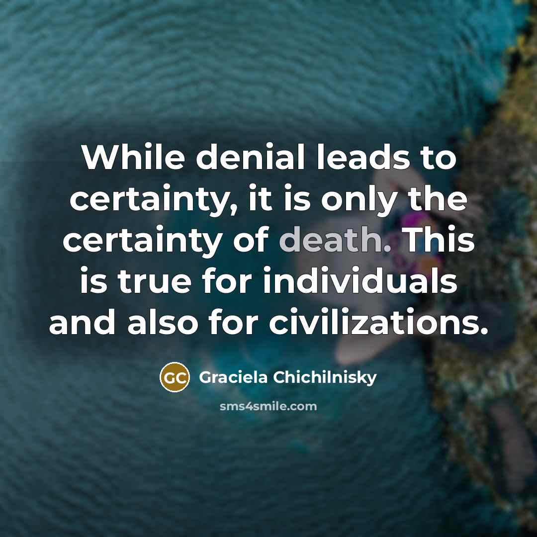 “While denial leads to certainty, it is only the certainty of death. This is true for individuals and also for civilizations.” quote by Graciela Chichilnisky
