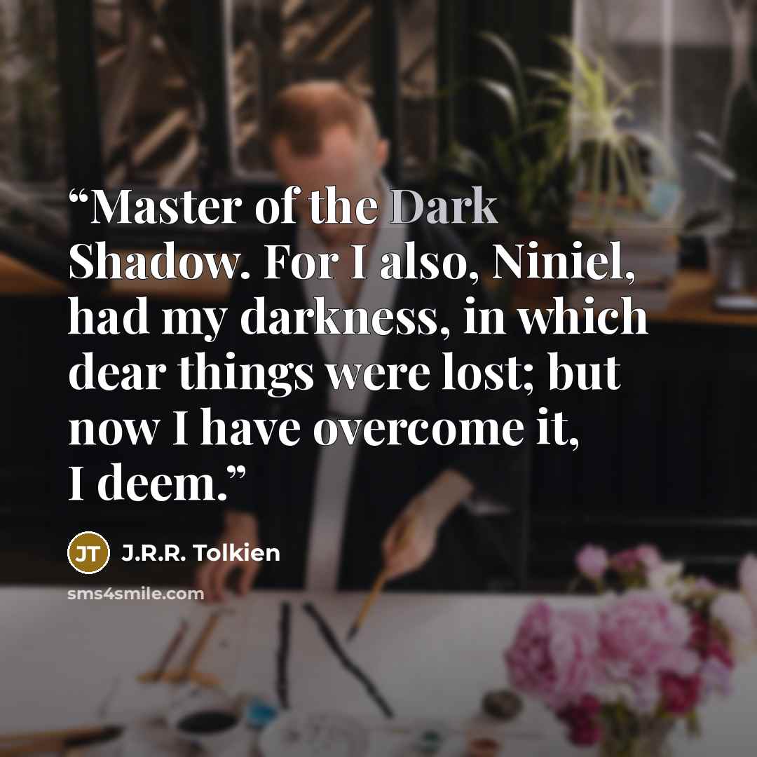“Master of the Dark Shadow. For I also, Niniel, had my darkness, in which dear things were lost; but now I have overcome it, I deem.” quote by J.R.R. Tolkien