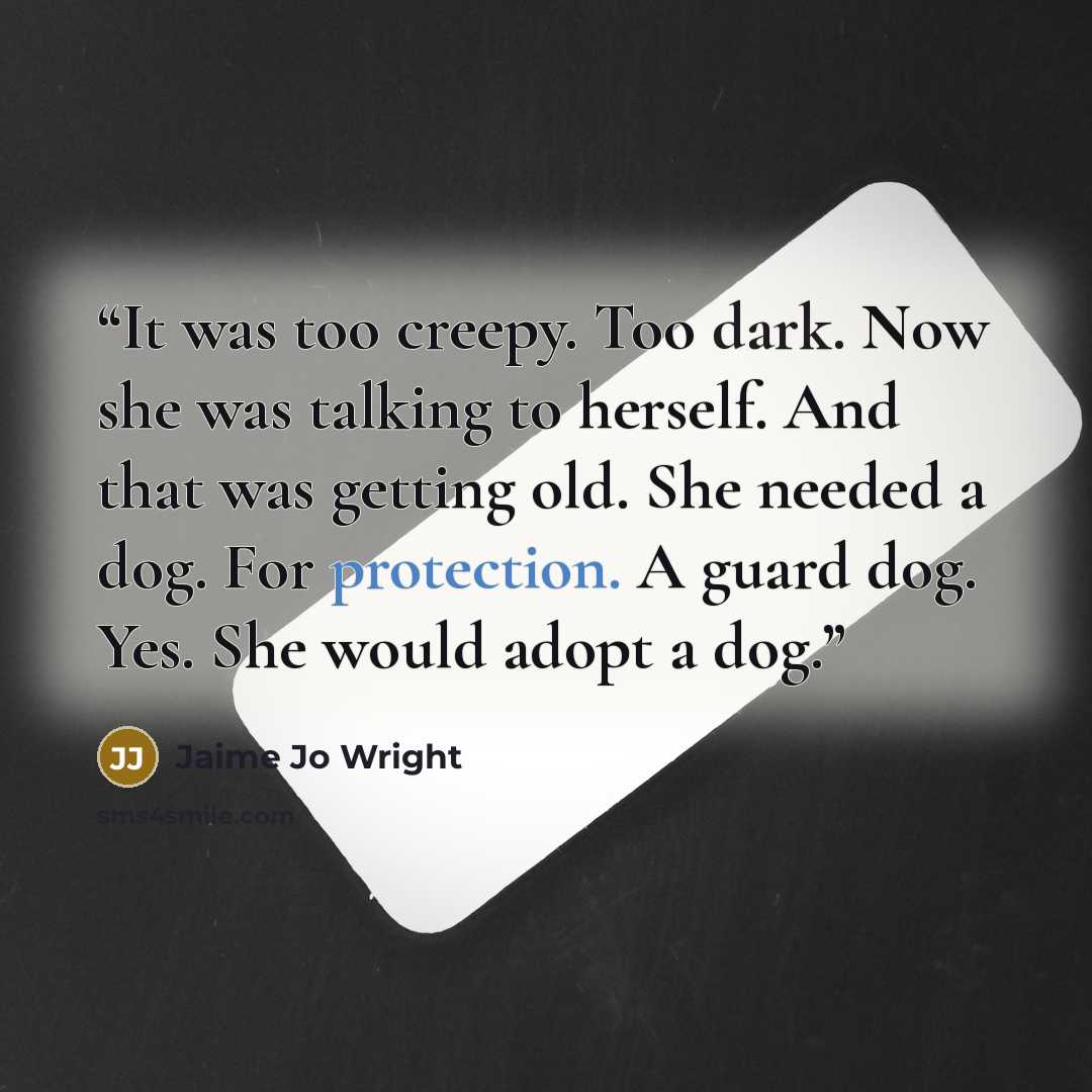 “It was too creepy. Too dark. Now she was talking to herself. And that was getting old. She needed a dog. For protection. A guard dog. Yes. She would adopt a dog.” quote by Jaime Jo Wright