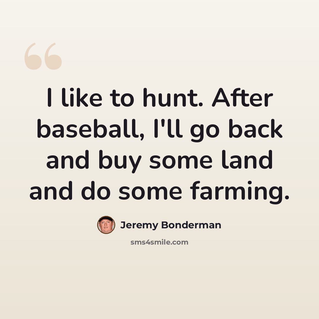 “I like to hunt. After baseball, I'll go back and buy some land and do some farming.” quote by Jeremy Bonderman