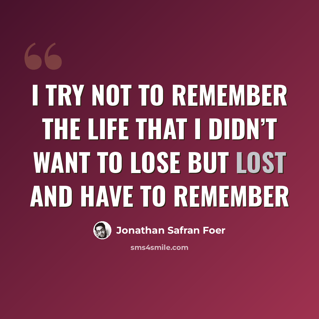 “I try not to remember the life that I didn’t want to lose but lost and have to remember” quote by Jonathan Safran Foer