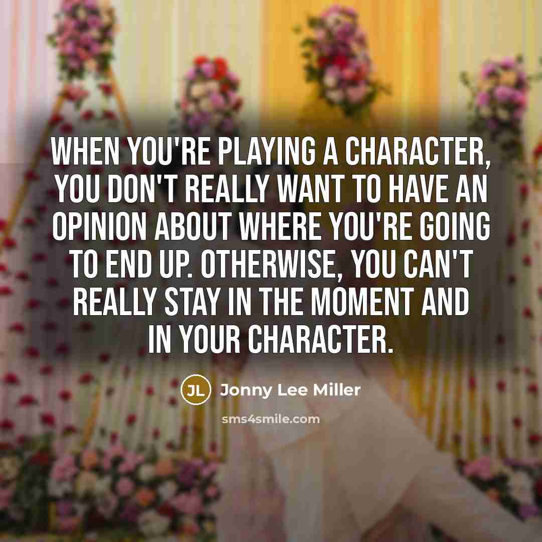 “When you're playing a character, you don't really want to have an opinion about where you're going to end up. Otherwise, you can't really stay in the moment and in your character.” quote by Jonny Lee Miller