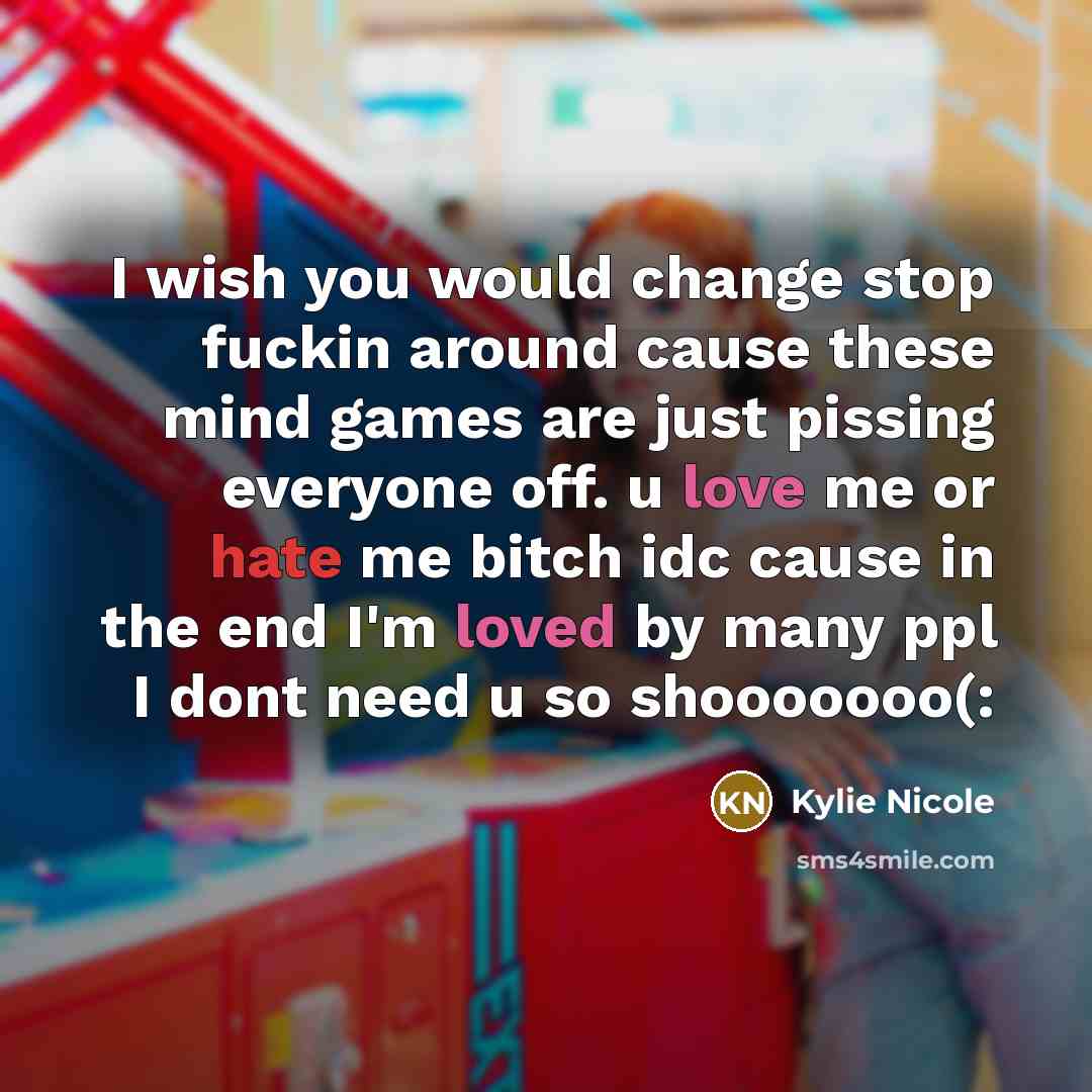 “I wish you would change stop fuckin around cause these mind games are just pissing everyone off. u love me or hate me bitch idc cause in the end I'm loved by many ppl I dont need u so shooooooo(:” quote by Kylie Nicole