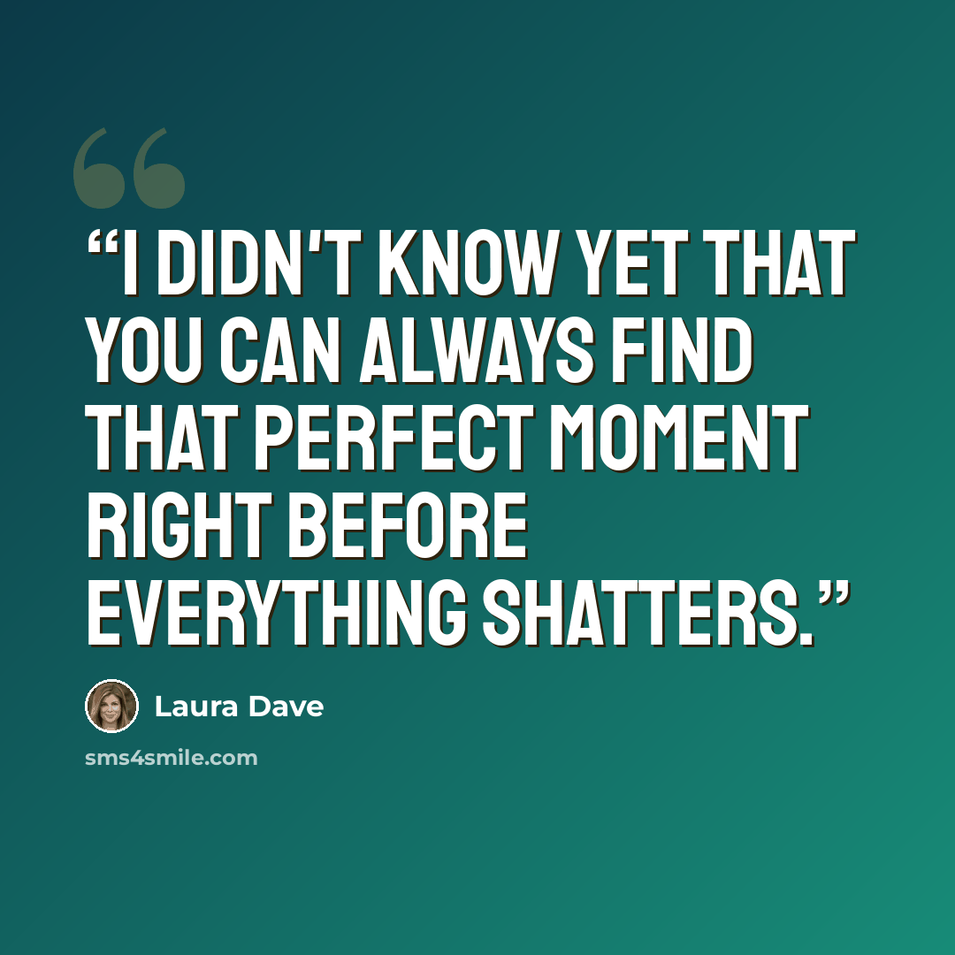 “I didn't know yet that you can always find that perfect moment right before everything shatters.” quote by Laura Dave