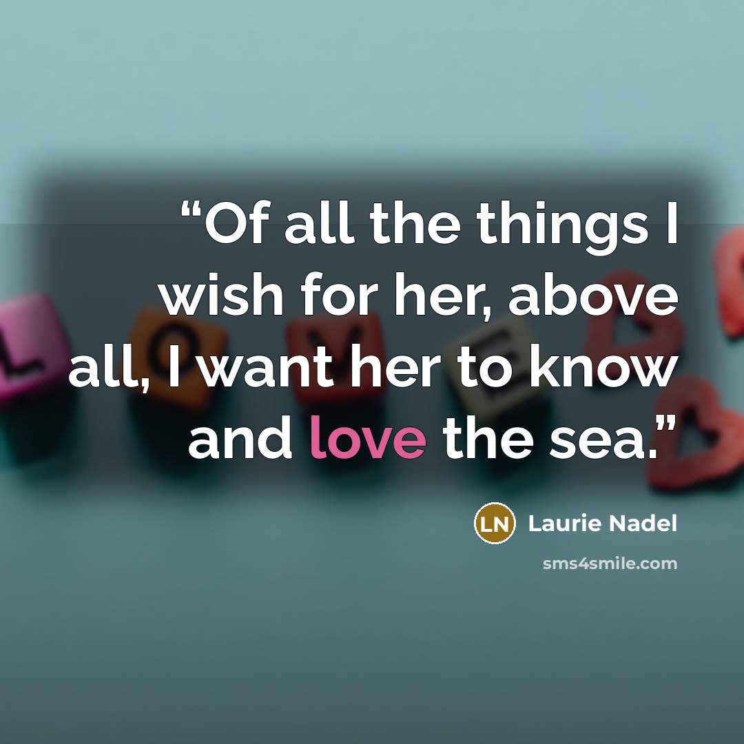 “Of all the things I wish for her, above all, I want her to know and love the sea.” quote by Laurie Nadel
