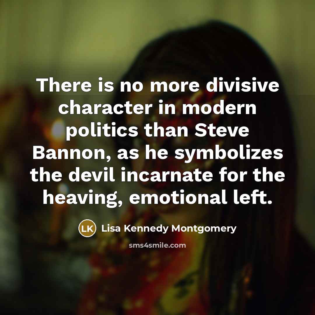 “There is no more divisive character in modern politics than Steve Bannon, as he symbolizes the devil incarnate for the heaving, emotional left.” quote by Lisa Kennedy Montgomery