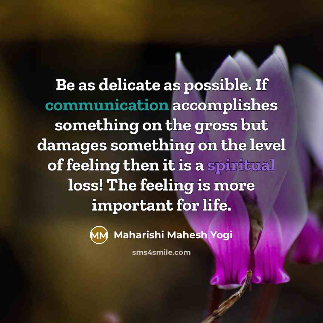 “Be as delicate as possible. If communication accomplishes something on the gross but damages something on the level of feeling then it is a spiritual loss! The feeling is more important for life.” quote by Maharishi Mahesh Yogi