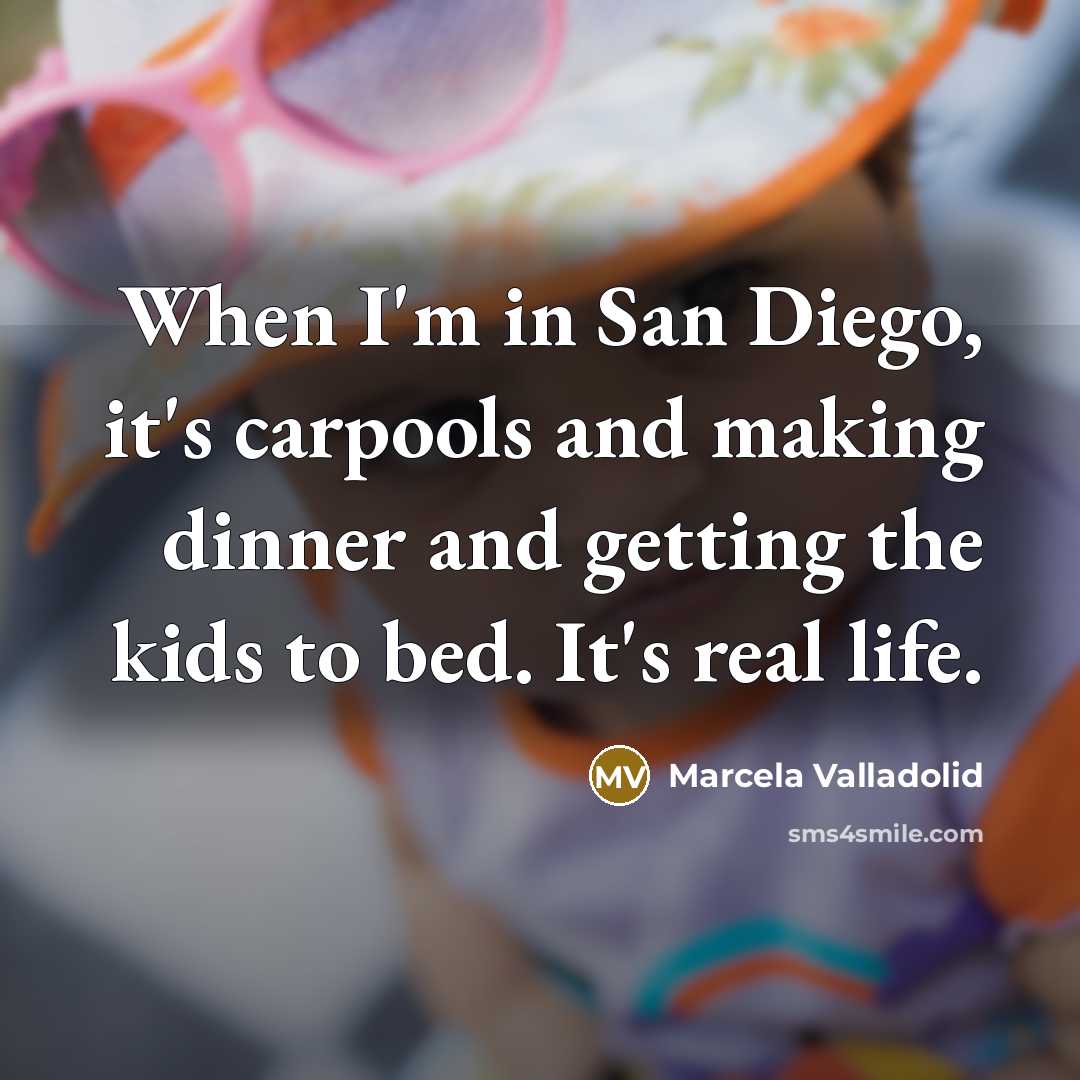 “When I'm in San Diego, it's carpools and making dinner and getting the kids to bed. It's real life.” quote by Marcela Valladolid