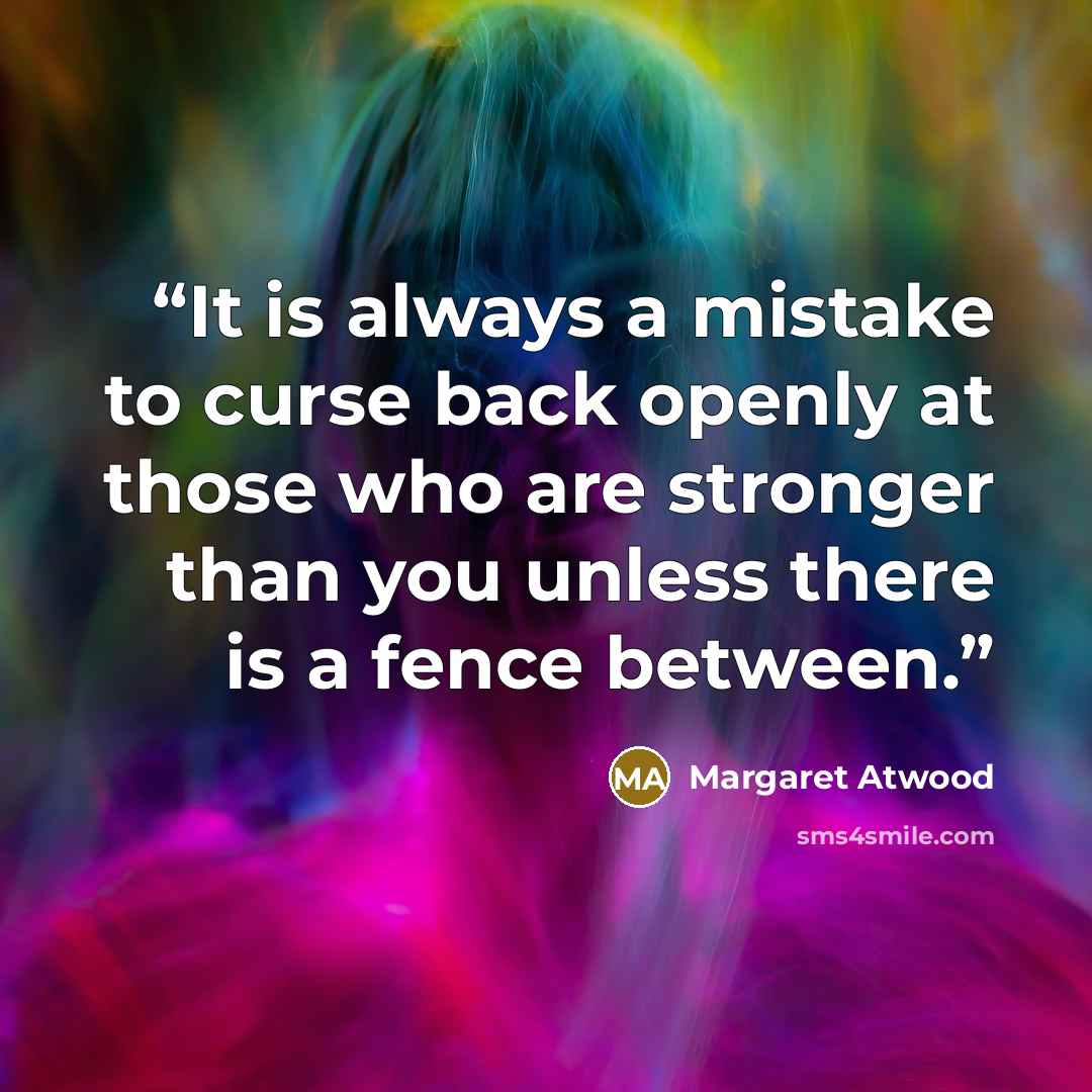 “It is always a mistake to curse back openly at those who are stronger than you unless there is a fence between.” quote by Margaret Atwood