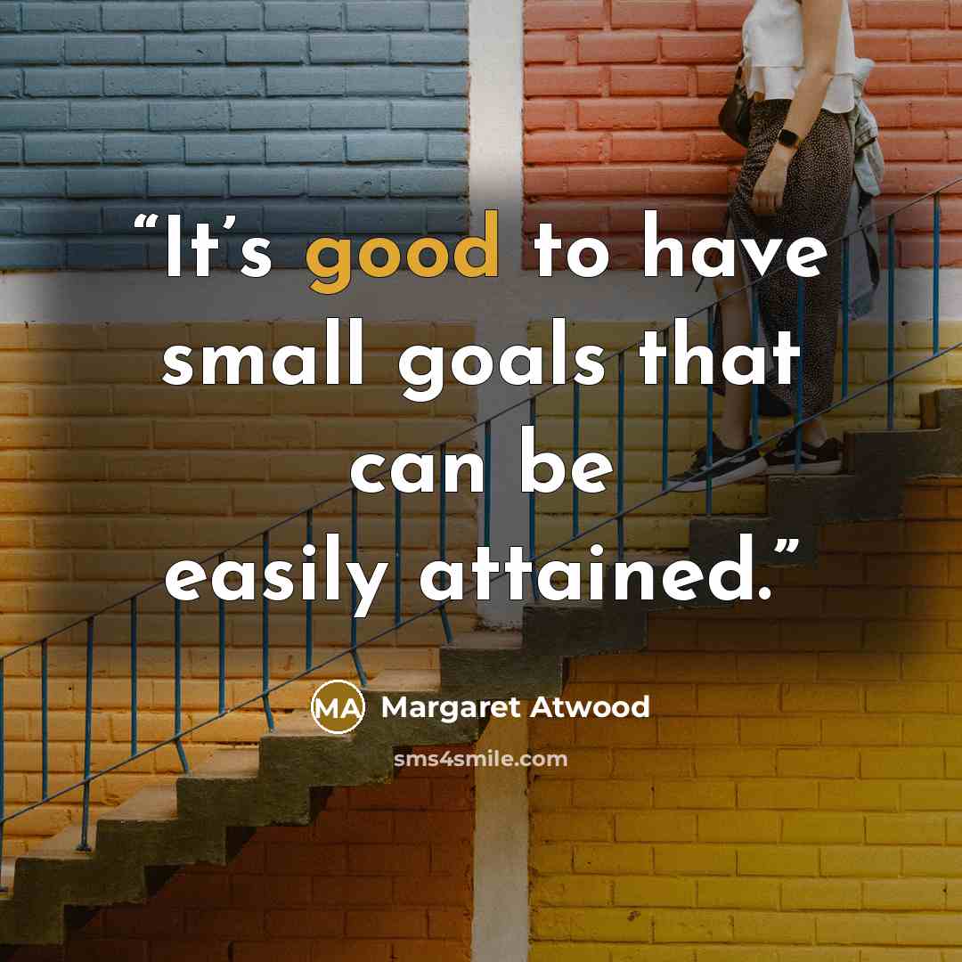 “It’s good to have small goals that can be easily attained.” quote by Margaret Atwood