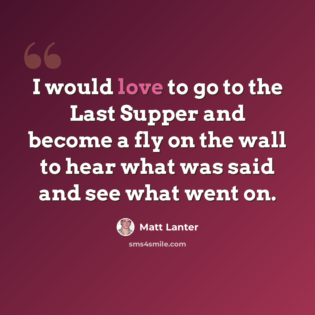 “I would love to go to the Last Supper and become a fly on the wall to hear what was said and see what went on.” quote by Matt Lanter