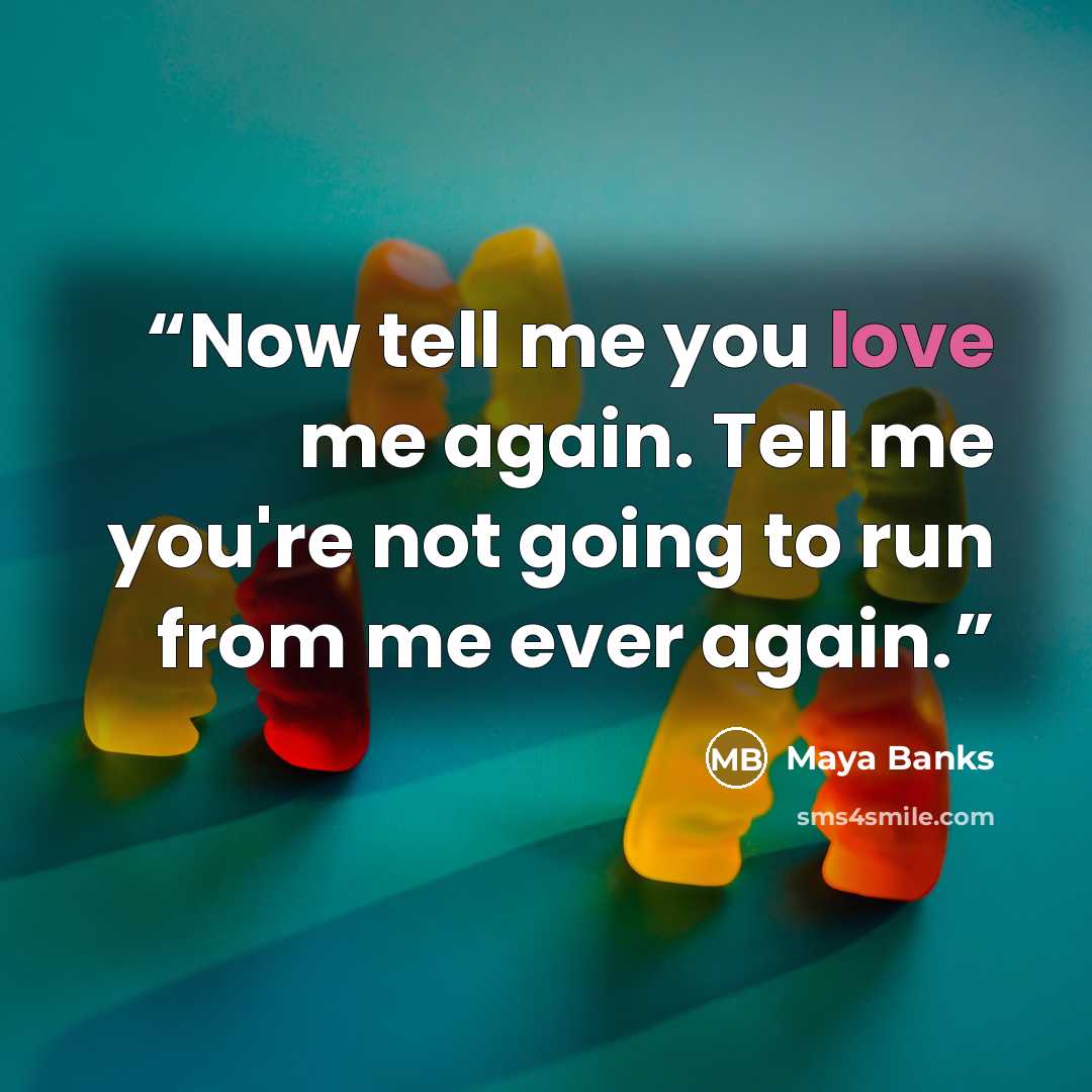 “Now tell me you love me again. Tell me you're not going to run from me ever again.” quote by Maya Banks