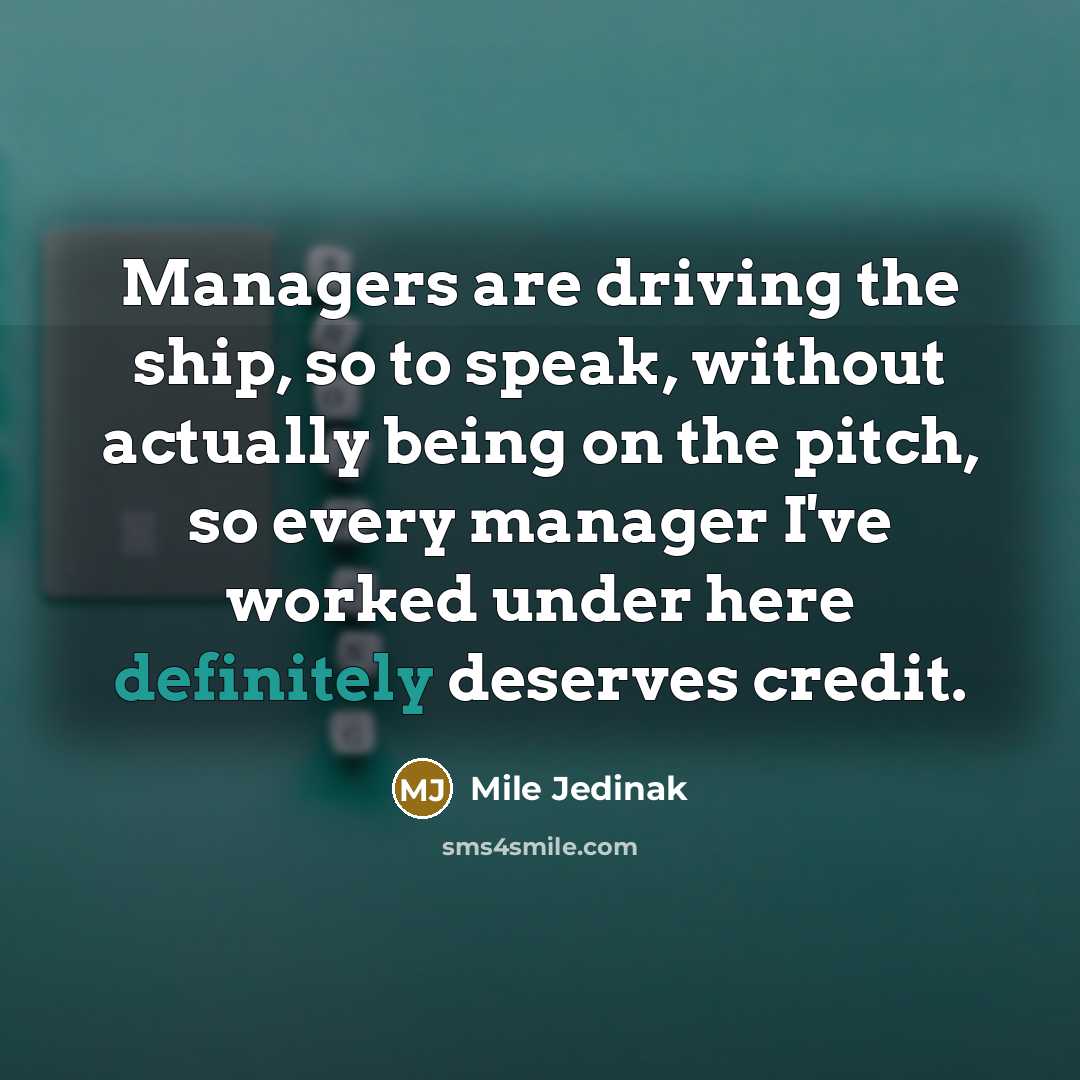 “Managers are driving the ship, so to speak, without actually being on the pitch, so every manager I've worked under here definitely deserves credit.” quote by Mile Jedinak