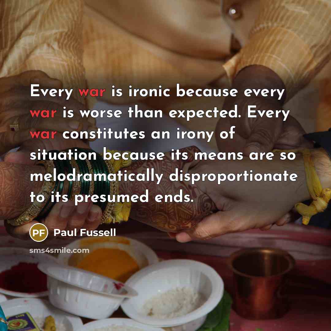 “Every war is ironic because every war is worse than expected. Every war constitutes an irony of situation because its means are so melodramatically disproportionate to its presumed ends.” quote by Paul Fussell