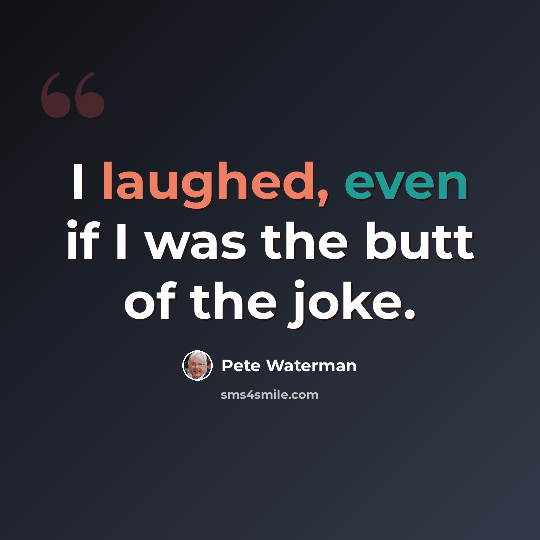“I laughed, even if I was the butt of the joke.” quote by Pete Waterman