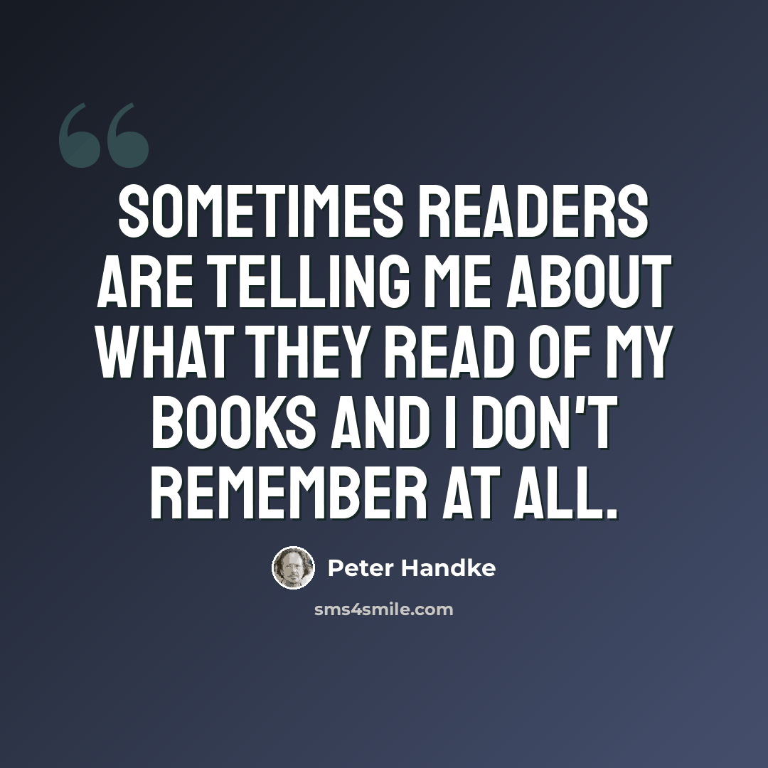 “Sometimes readers are telling me about what they read of my books and I don't remember at all.” quote by Peter Handke