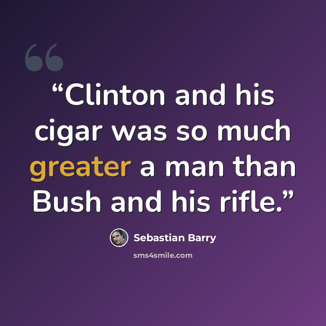 “Clinton and his cigar was so much greater a man than Bush and his rifle.” quote by Sebastian Barry