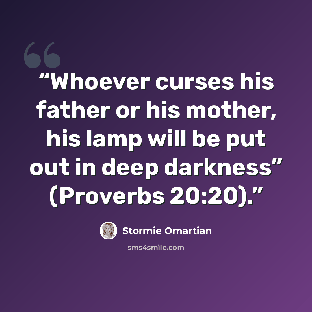 “Whoever curses his father or his mother, his lamp will be put out in deep darkness” (Proverbs 20:20).” quote by Stormie Omartian
