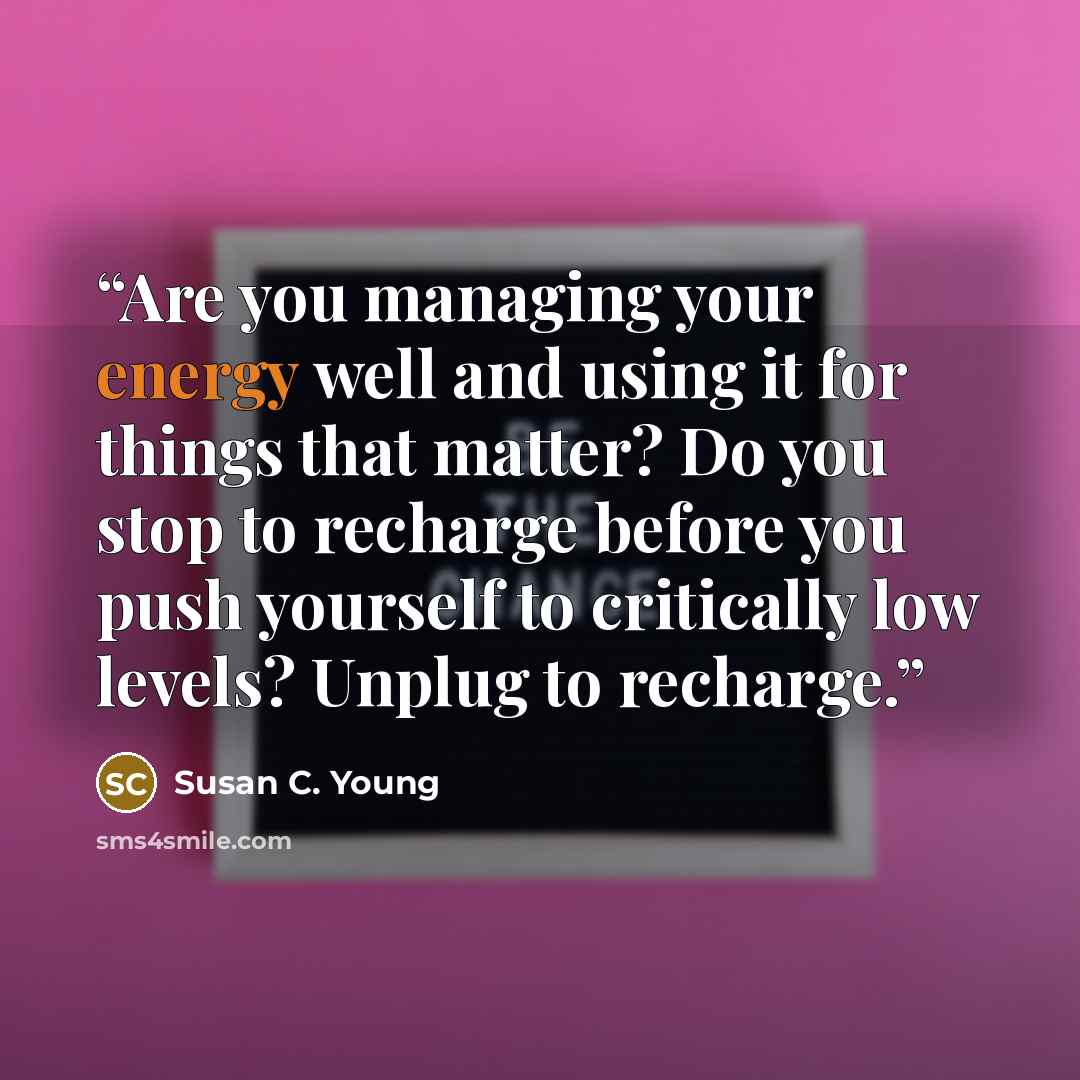 “Are you managing your energy well and using it for things that matter? Do you stop to recharge before you push yourself to critically low levels? Unplug to recharge.” quote by Susan C. Young