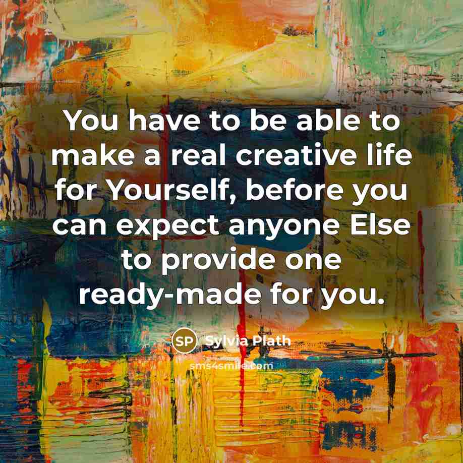 “You have to be able to make a real creative life for Yourself, before you can expect anyone Else to provide one ready-made for you.” quote by Sylvia Plath