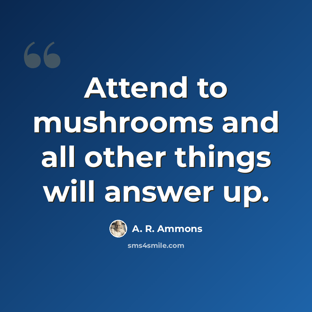 “Attend to mushrooms and all other things will answer up.” quote by A. R. Ammons