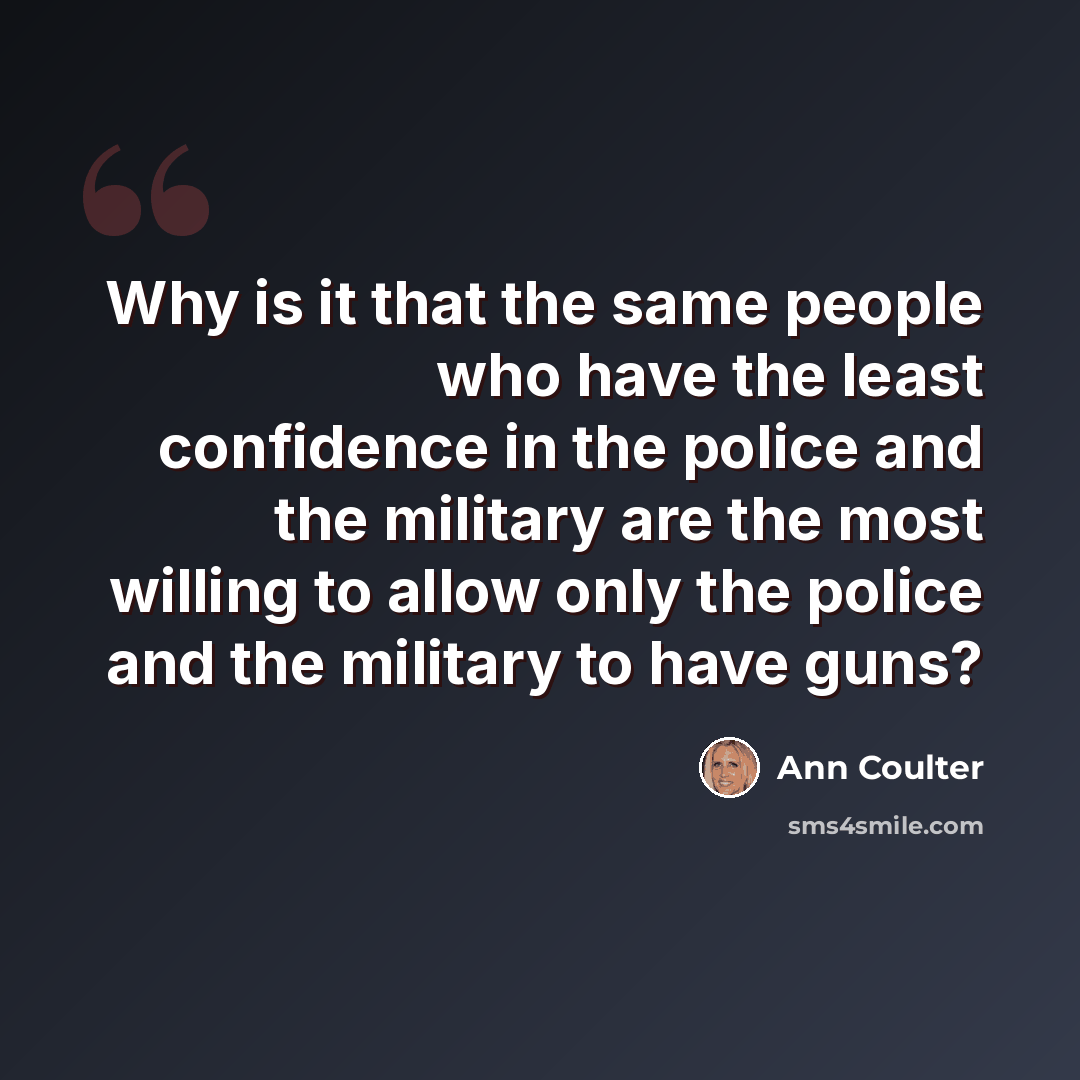 “Why is it that the same people who have the least confidence in the police and the military are the most willing to allow only the police and the military to have guns?” quote by Ann Coulter