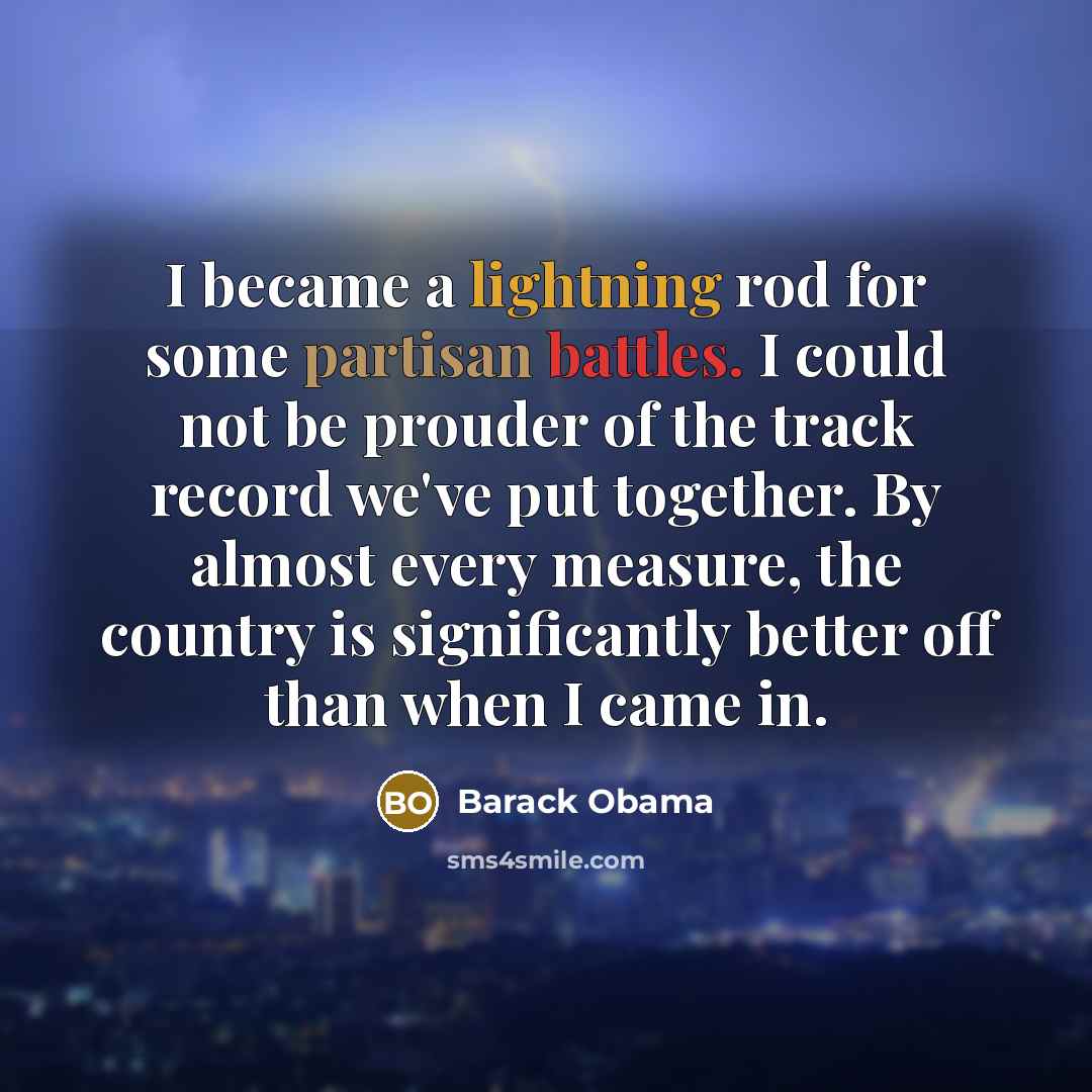 “I became a lightning rod for some partisan battles. I could not be prouder of the track record we've put together. By almost every measure, the country is significantly better off than when I came in.” quote by Barack Obama