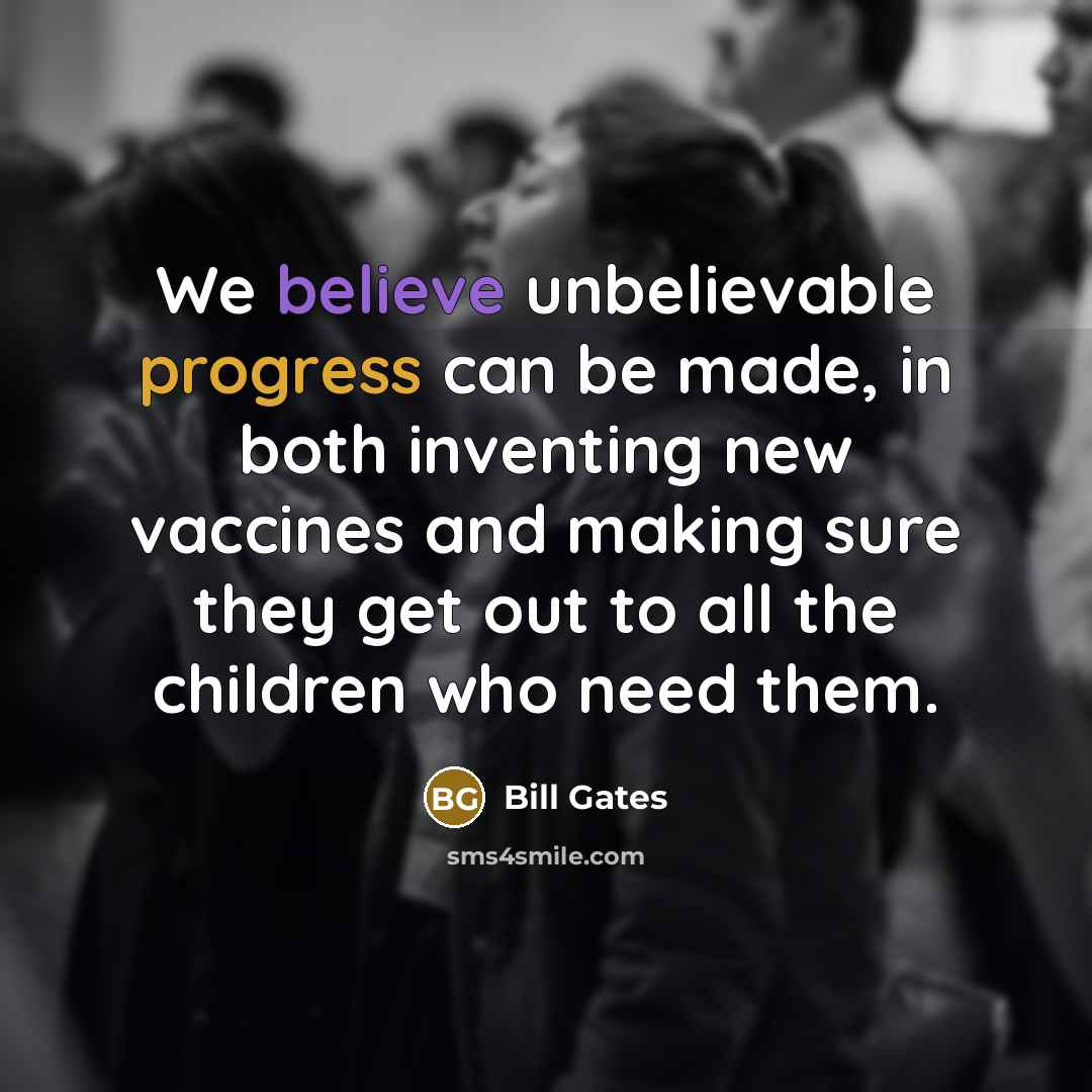 “We believe unbelievable progress can be made, in both inventing new vaccines and making sure they get out to all the children who need them.” quote by Bill Gates