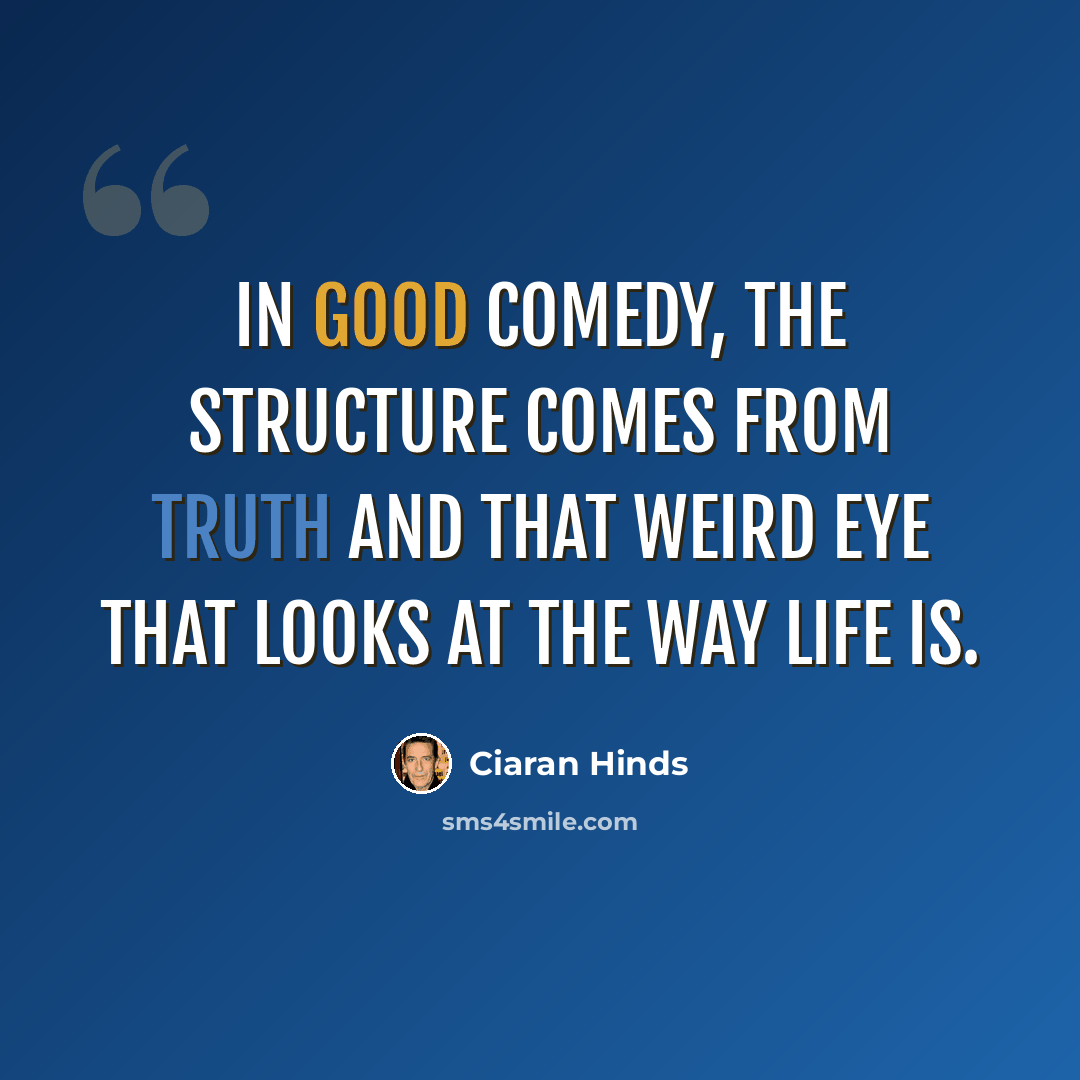 “In good comedy, the structure comes from truth and that weird eye that looks at the way life is.” quote by Ciaran Hinds