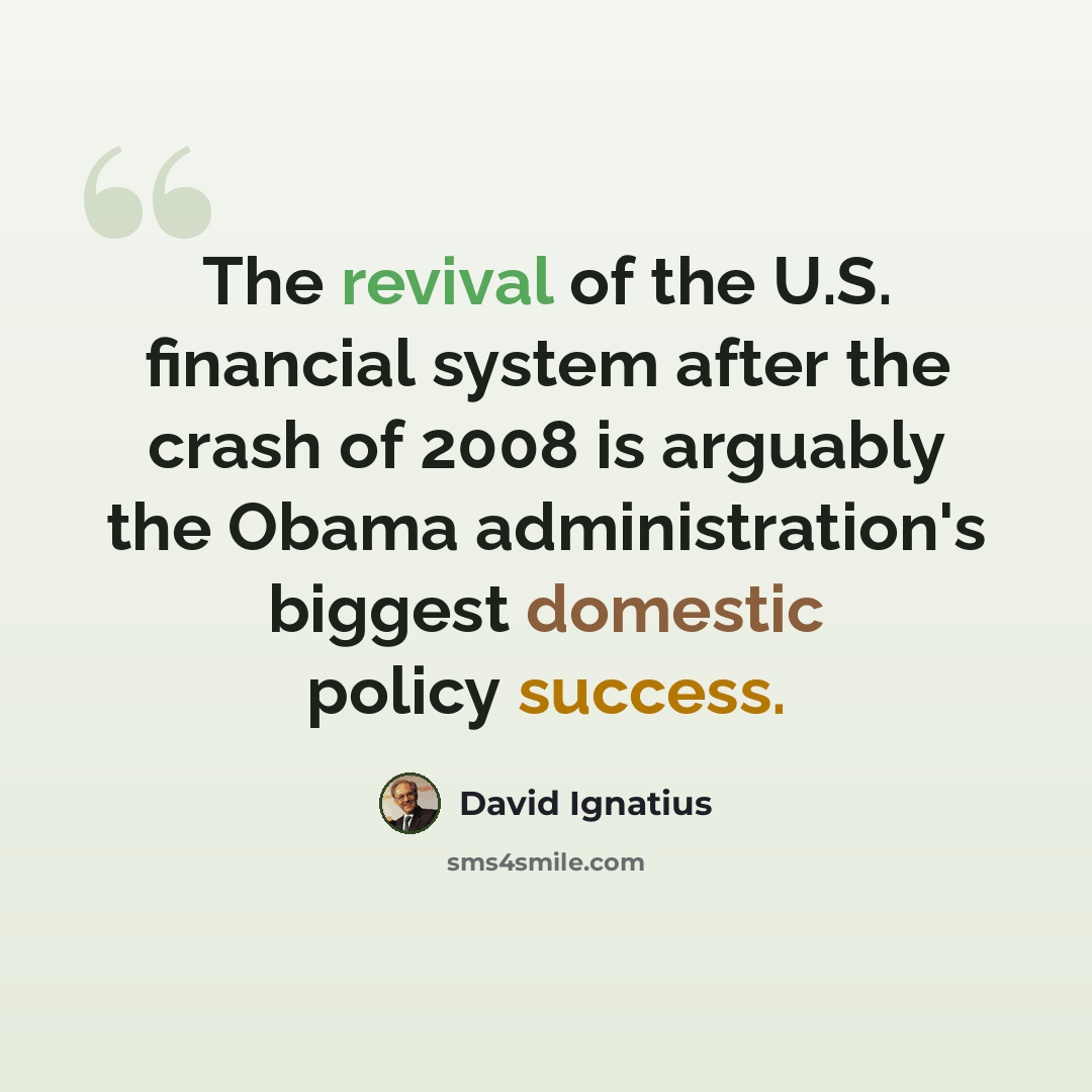 “The revival of the U.S. financial system after the crash of 2008 is arguably the Obama administration's biggest domestic policy success.” quote by David Ignatius