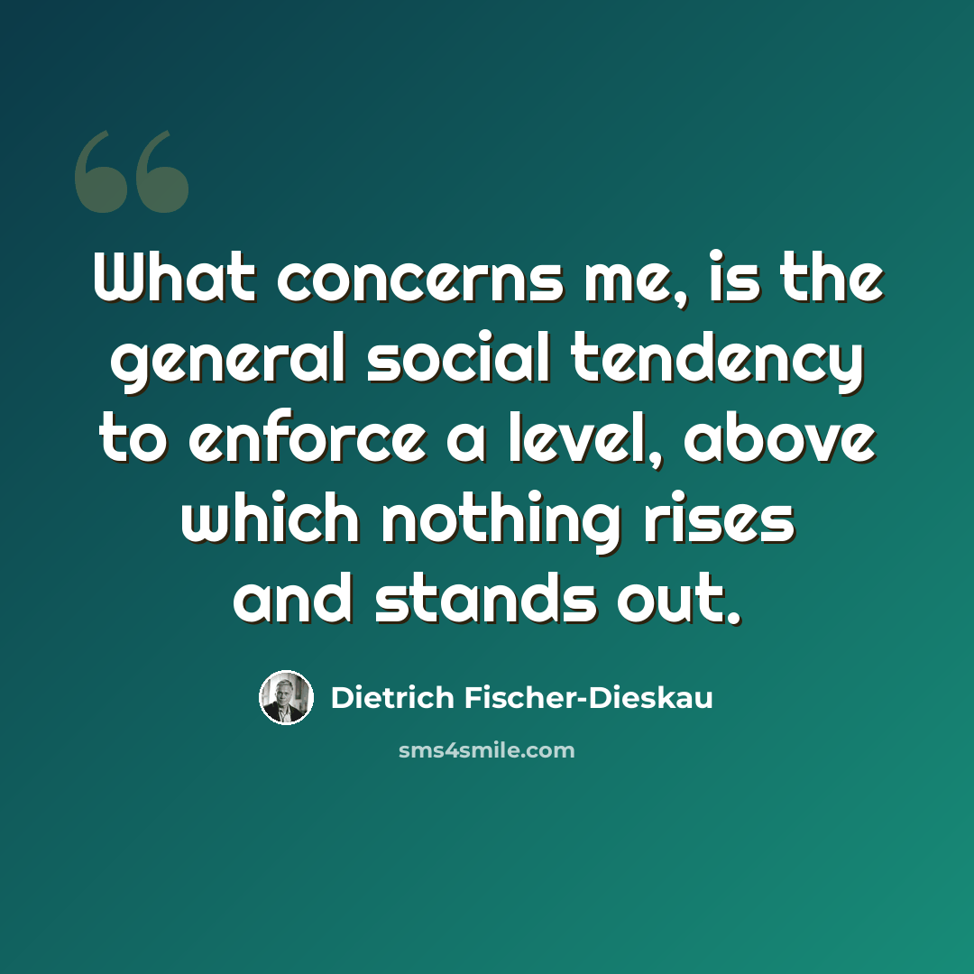 “What concerns me, is the general social tendency to enforce a level, above which nothing rises and stands out.” quote by Dietrich Fischer-Dieskau
