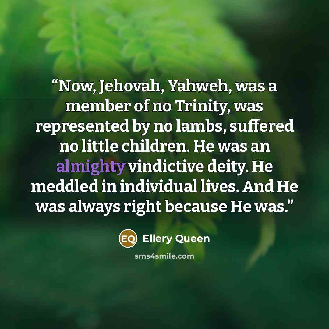“Now, Jehovah, Yahweh, was a member of no Trinity, was represented by no lambs, suffered no little children. He was an almighty vindictive deity. He meddled in individual lives. And He was always right because He was.” quote by Ellery Queen
